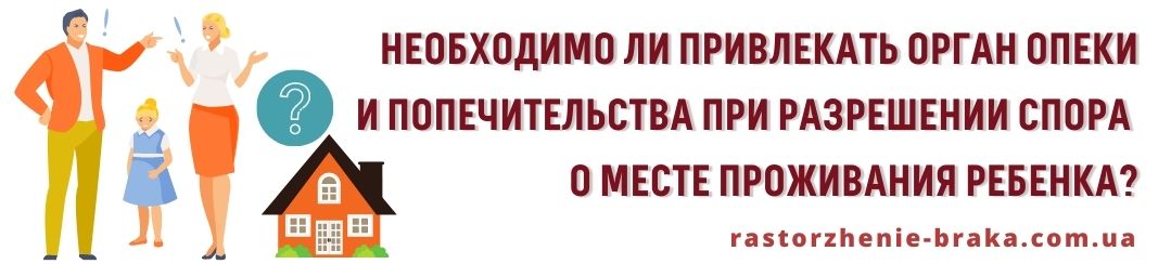 Орган опеки и попечительства необходимо привлекать при разрешении спора о месте проживания ребенка?