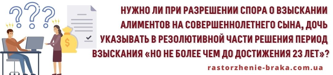 Нужно ли при разрешении спора о взыскании алиментов на совершеннолетнего сына, дочь указывать в резолютивной части решения период взыскания «но не более чем до достижения 23 лет»?