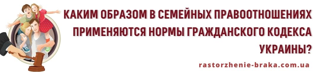Каким образом в семейных правоотношениях применяются нормы ГК Украины? Каким образом в семейных правоотношениях применяются нормы ГК Украины?