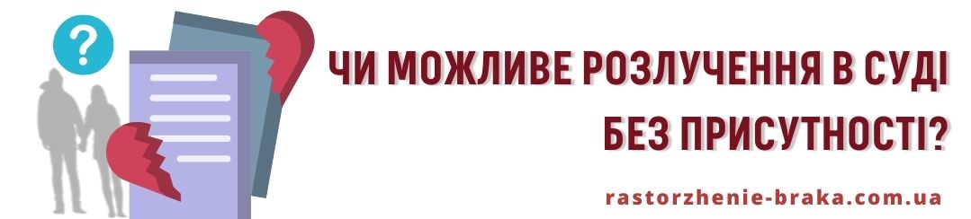 Як же правильно вирішити це питання? Чи можливе розлучення в суді без присутності?