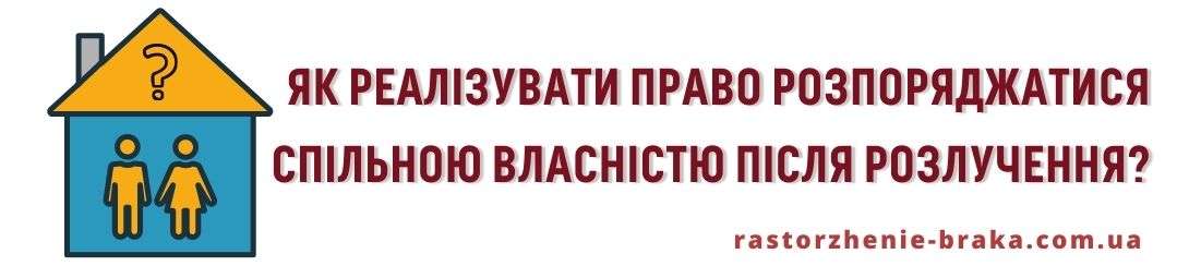 Як реалізувати право розпоряджатися спільною власністю після розлучення? Як реалізувати право розпоряджатися спільною власністю після розлучення?