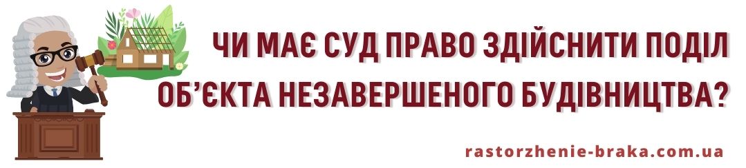 Чи має суд право здійснити поділ об’єкта незавершеного будівництва?
