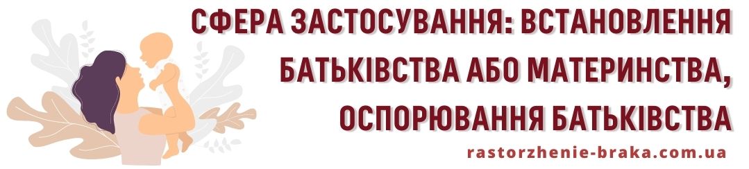 Сфера застосування: встановлення батьківства або материнства, оспорювання батьківства