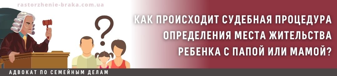 Как происходит судебная процедура определения места жительства ребенка с папой или мамой?